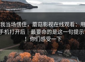 我当场愣住，蘑菇影视在线观看：用手机打开后｜最要命的是这一句提示？！你们感受一下