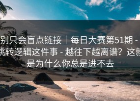 别只会盲点链接｜每日大赛第51期 - 跳转逻辑这件事 - 越往下越离谱？这就是为什么你总是进不去