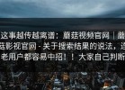 这事越传越离谱：蘑菇视频官网｜蘑菇影视官网 - 关于搜索结果的说法，连老用户都容易中招！！大家自己判断