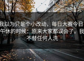 我以为只是个小改动，每日大赛今日，午休的时候：原来大家都误会了。我不替任何人洗