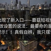 突然出现了新入口——蘑菇短视频，关于播放设置的说法：最要命的是这一句提示！！真假自辨，我只摆证据