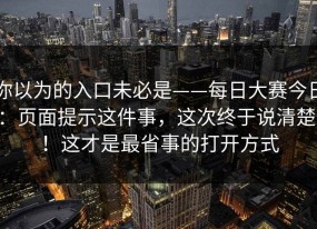 你以为的入口未必是——每日大赛今日：页面提示这件事，这次终于说清楚！！这才是最省事的打开方式