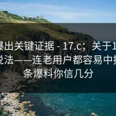 有人爆出关键证据 - 17.c；关于17.c 变体的说法——连老用户都容易中招…这条爆料你信几分