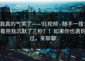 我真的气笑了——91视频 - 随手一搜：看完我沉默了三秒？！如果你也遇到过，来聊聊