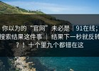 你以为的“官网”未必是｜91在线；搜索结果这件事 ｜ 结果下一秒就反转？！十个里九个都错在这