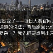 风向突然变了——每日大赛官网：关于报名通道的说法：背后原因比你想的复杂…？我先把要点列出来