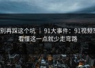 别再踩这个坑 ｜ 91大事件：91视频？看懂这一点就少走弯路