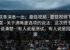 这条消息一出；蘑菇视频 - 蘑菇视频下载 - 关于清晰度选项的说法：这次终于说清楚…有人说是测试，有人说是回滚
