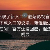 突然出现了新入口：蘑菇影视官网——关于下载入口的说法；难怪最近这么多人在问！官方还没回应，但迹象很明显