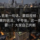 知情人丢来一句话，蘑菇视频 - 关于搜索结果的说法，不夸张，这一步很重要…？大家自己判断