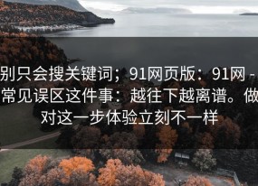 别只会搜关键词；91网页版：91网 - 常见误区这件事：越往下越离谱。做对这一步体验立刻不一样