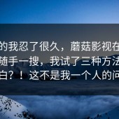 说真的我忍了很久，蘑菇影视在线观看；随手一搜，我试了三种方法才搞明白？！这不是我一个人的问题