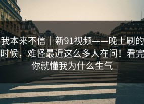 我本来不信｜新91视频——晚上刷的时候，难怪最近这么多人在问！看完你就懂我为什么生气