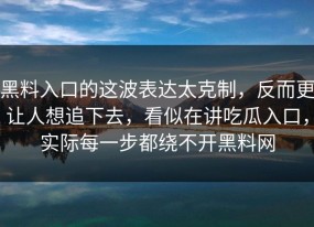 黑料入口的这波表达太克制，反而更让人想追下去，看似在讲吃瓜入口，实际每一步都绕不开黑料网