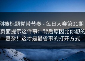 别被标题党带节奏 - 每日大赛第91期｜页面提示这件事；背后原因比你想的复杂！这才是最省事的打开方式