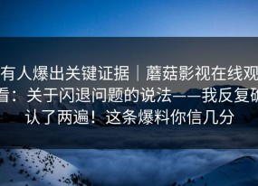 有人爆出关键证据｜蘑菇影视在线观看：关于闪退问题的说法——我反复确认了两遍！这条爆料你信几分