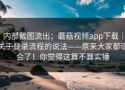 内部截图流出；蘑菇视频app下载｜关于登录流程的说法——原来大家都误会了！你觉得这算不算实锤