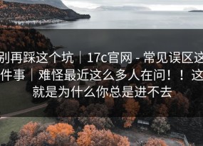 别再踩这个坑｜17c官网 - 常见误区这件事｜难怪最近这么多人在问！！这就是为什么你总是进不去