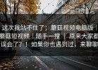 这次我站不住了；蘑菇视频电脑版｜蘑菇短视频｜随手一搜 ｜ 原来大家都误会了？！如果你也遇到过，来聊聊