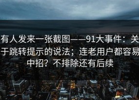 有人发来一张截图——91大事件：关于跳转提示的说法；连老用户都容易中招？不排除还有后续