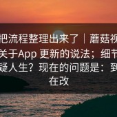 有人把流程整理出来了｜蘑菇视频下载：关于App 更新的说法；细节多到我怀疑人生？现在的问题是：到底谁在改
