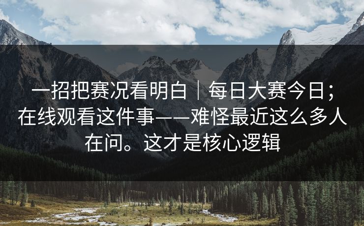 一招把赛况看明白｜每日大赛今日；在线观看这件事——难怪最近这么多人在问。这才是核心逻辑
