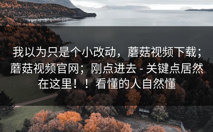 我以为只是个小改动，蘑菇视频下载；蘑菇视频官网；刚点进去 - 关键点居然在这里！！看懂的人自然懂