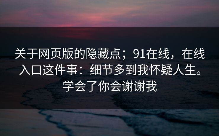 关于网页版的隐藏点；91在线，在线入口这件事：细节多到我怀疑人生。学会了你会谢谢我