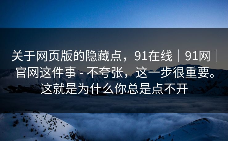 关于网页版的隐藏点，91在线｜91网｜官网这件事 - 不夸张，这一步很重要。这就是为什么你总是点不开