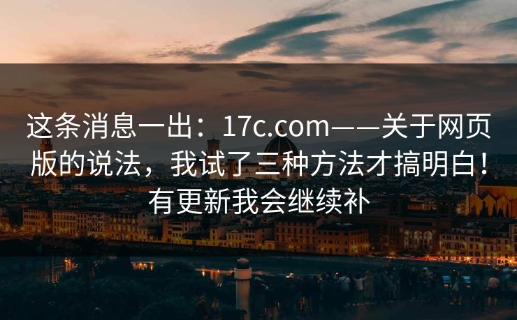 这条消息一出：17c.com——关于网页版的说法，我试了三种方法才搞明白！有更新我会继续补
