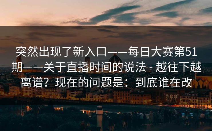 突然出现了新入口——每日大赛第51期——关于直播时间的说法 - 越往下越离谱？现在的问题是：到底谁在改
