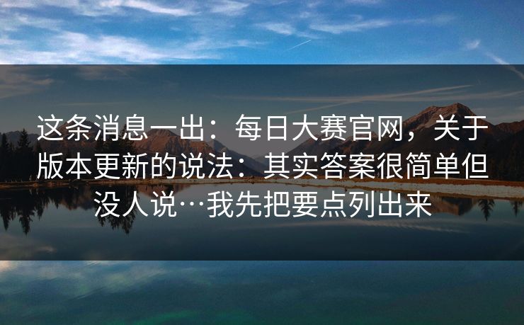 这条消息一出：每日大赛官网，关于版本更新的说法：其实答案很简单但没人说…我先把要点列出来