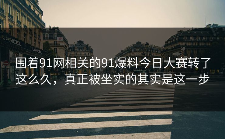 围着91网相关的91爆料今日大赛转了这么久，真正被坐实的其实是这一步