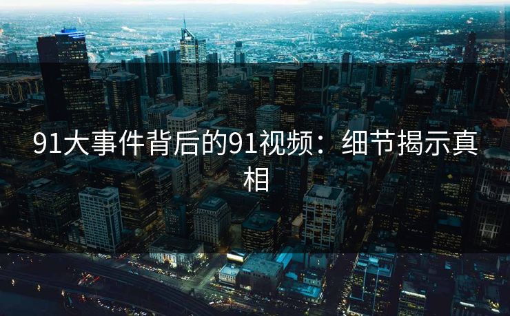 91大事件背后的91视频：细节揭示真相