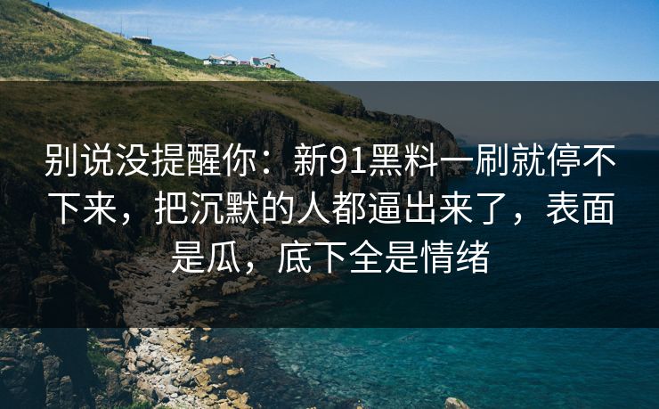 别说没提醒你：新91黑料一刷就停不下来，把沉默的人都逼出来了，表面是瓜，底下全是情绪