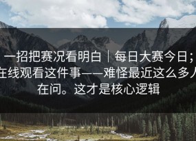 一招把赛况看明白｜每日大赛今日；在线观看这件事——难怪最近这么多人在问。这才是核心逻辑