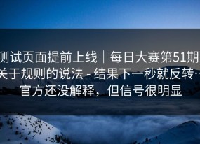 测试页面提前上线｜每日大赛第51期，关于规则的说法 - 结果下一秒就反转…官方还没解释，但信号很明显