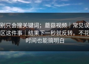 别只会搜关键词；蘑菇视频｜常见误区这件事｜结果下一秒就反转。不花时间也能搞明白