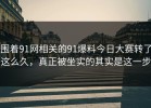 围着91网相关的91爆料今日大赛转了这么久，真正被坐实的其实是这一步