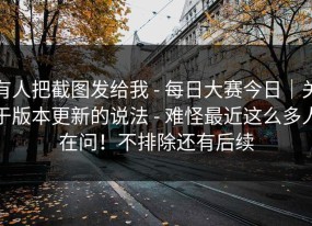 有人把截图发给我 - 每日大赛今日｜关于版本更新的说法 - 难怪最近这么多人在问！不排除还有后续