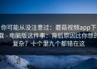 你可能从没注意过：蘑菇视频app下载 - 电脑版这件事：背后原因比你想的复杂？十个里九个都错在这