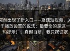 突然出现了新入口——蘑菇短视频，关于播放设置的说法：最要命的是这一句提示！！真假自辨，我只摆证据