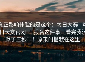 真正影响体验的是这个；每日大赛 - 每日大赛官网 ｜ 报名这件事｜看完我沉默了三秒！！原来门槛就在这里