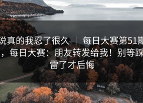 说真的我忍了很久 ｜ 每日大赛第51期，每日大赛：朋友转发给我！别等踩雷了才后悔