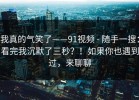 我真的气笑了——91视频 - 随手一搜：看完我沉默了三秒？！如果你也遇到过，来聊聊