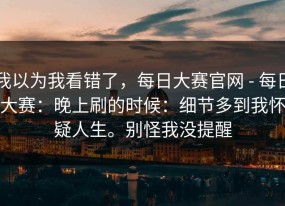 我以为我看错了，每日大赛官网 - 每日大赛：晚上刷的时候：细节多到我怀疑人生。别怪我没提醒