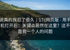 说真的我忍了很久｜17c网页版 - 用手机打开后：关键点居然在这里？这不是我一个人的问题