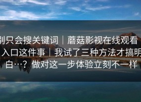 别只会搜关键词｜蘑菇影视在线观看 ｜ 入口这件事｜我试了三种方法才搞明白…？做对这一步体验立刻不一样