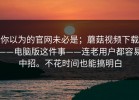 你以为的官网未必是；蘑菇视频下载——电脑版这件事——连老用户都容易中招。不花时间也能搞明白