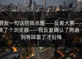 朋友一句话把我点醒——反差大赛——换了个浏览器——我反复确认了两遍…别等踩雷了才后悔